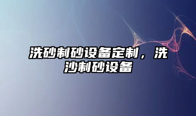 洗砂制砂設備定制，洗沙制砂設備