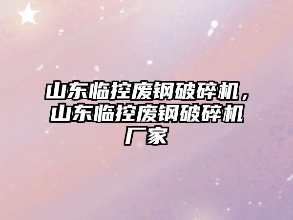 山東臨控廢鋼破碎機，山東臨控廢鋼破碎機廠家