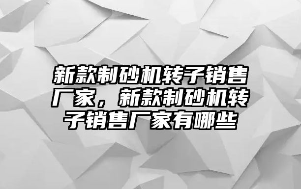 新款制砂機轉子銷售廠家，新款制砂機轉子銷售廠家有哪些