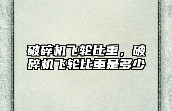 破碎機飛輪比重，破碎機飛輪比重是多少