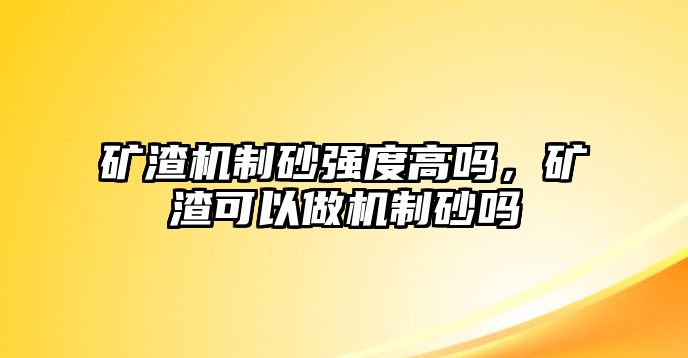 礦渣機制砂強度高嗎，礦渣可以做機制砂嗎