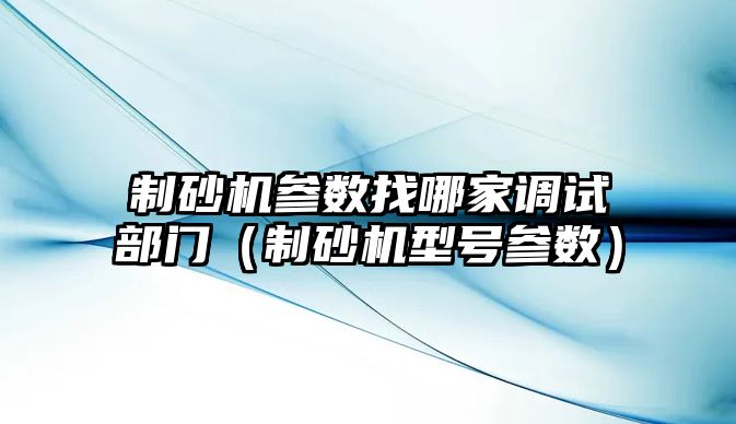 制砂機參數找哪家調試部門（制砂機型號參數）