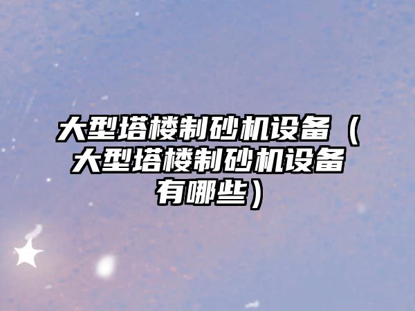 大型塔樓制砂機設備（大型塔樓制砂機設備有哪些）