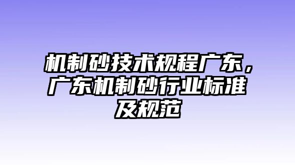 機制砂技術規程廣東，廣東機制砂行業標準及規范