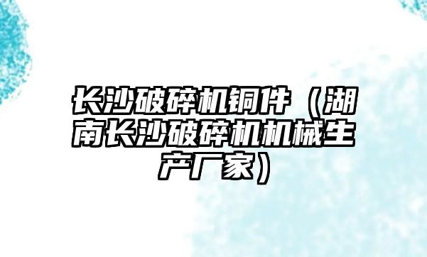 長沙破碎機銅件（湖南長沙破碎機機械生產廠家）