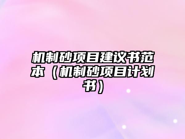 機(jī)制砂項(xiàng)目建議書范本（機(jī)制砂項(xiàng)目計(jì)劃書）