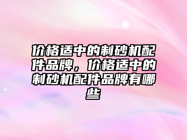 價格適中的制砂機配件品牌，價格適中的制砂機配件品牌有哪些