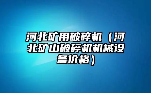 河北礦用破碎機（河北礦山破碎機機械設(shè)備價格）