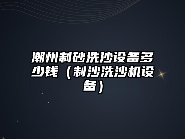 潮州制砂洗沙設備多少錢（制沙洗沙機設備）