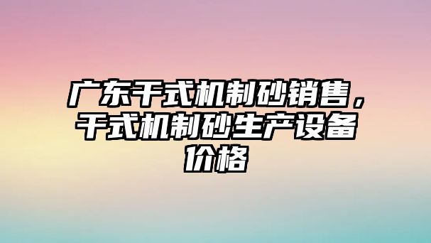 廣東干式機制砂銷售，干式機制砂生產設備價格