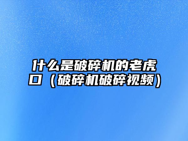 什么是破碎機(jī)的老虎口（破碎機(jī)破碎視頻）