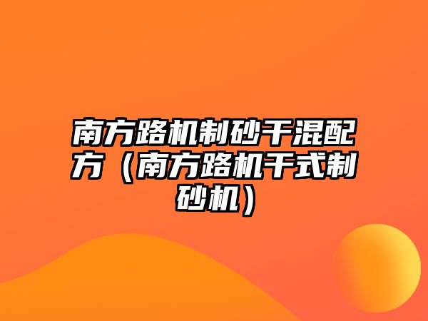 南方路機(jī)制砂干混配方（南方路機(jī)干式制砂機(jī)）