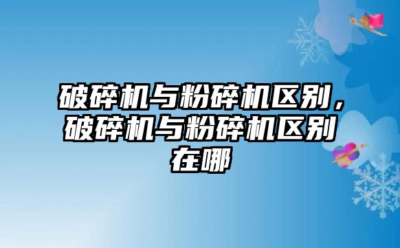 破碎機與粉碎機區(qū)別，破碎機與粉碎機區(qū)別在哪