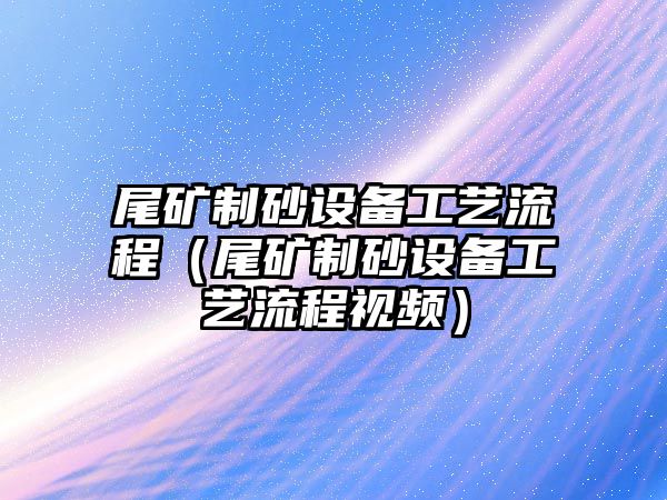 尾礦制砂設(shè)備工藝流程（尾礦制砂設(shè)備工藝流程視頻）