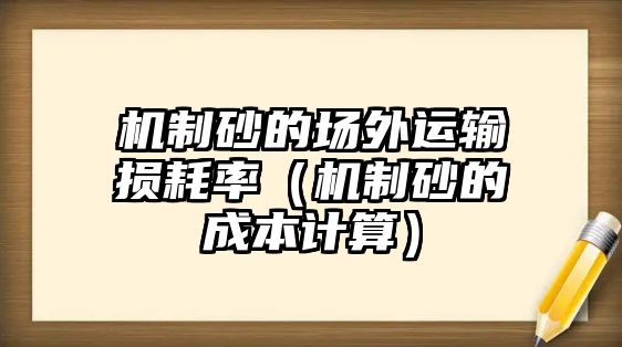 機制砂的場外運輸損耗率（機制砂的成本計算）