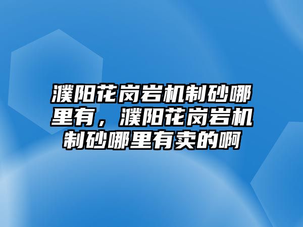 濮陽花崗巖機制砂哪里有，濮陽花崗巖機制砂哪里有賣的啊