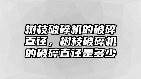 樹枝破碎機的破碎直徑，樹枝破碎機的破碎直徑是多少