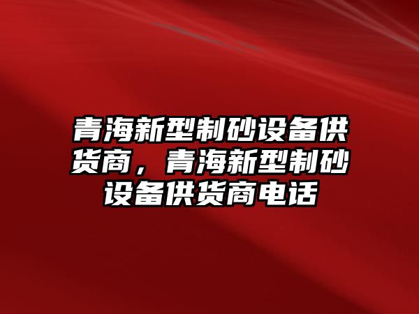 青海新型制砂設備供貨商，青海新型制砂設備供貨商電話