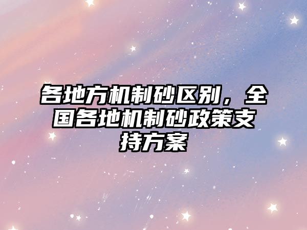 各地方機(jī)制砂區(qū)別，全國(guó)各地機(jī)制砂政策支持方案