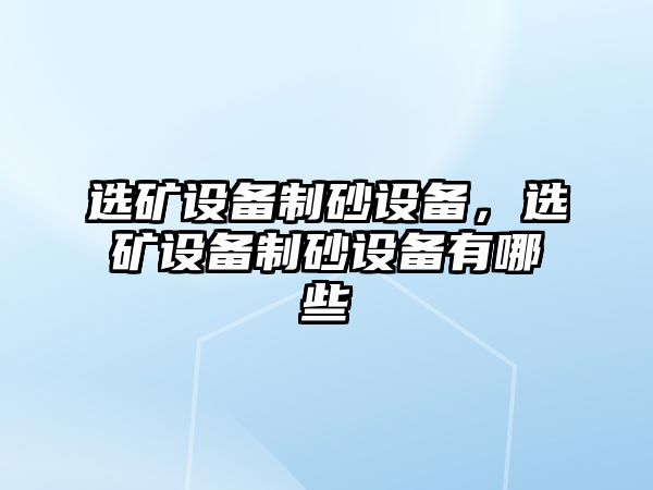 選礦設(shè)備制砂設(shè)備，選礦設(shè)備制砂設(shè)備有哪些