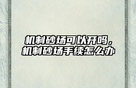 機制砂場可以開嗎，機制砂場手續怎么辦