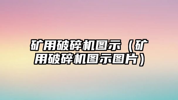 礦用破碎機圖示（礦用破碎機圖示圖片）