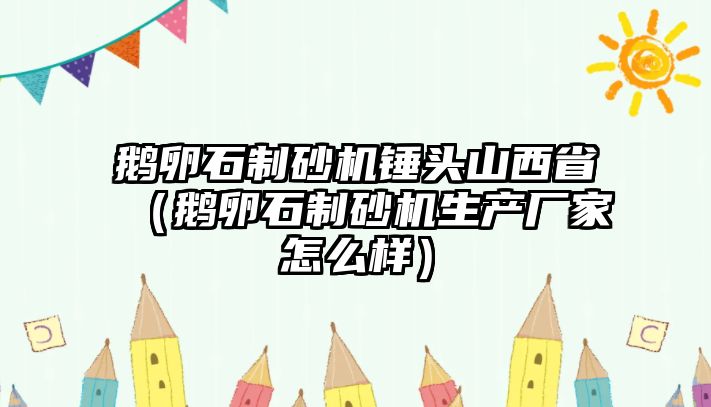 鵝卵石制砂機錘頭山西省（鵝卵石制砂機生產廠家怎么樣）