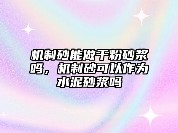 機制砂能做干粉砂漿嗎，機制砂可以作為水泥砂漿嗎