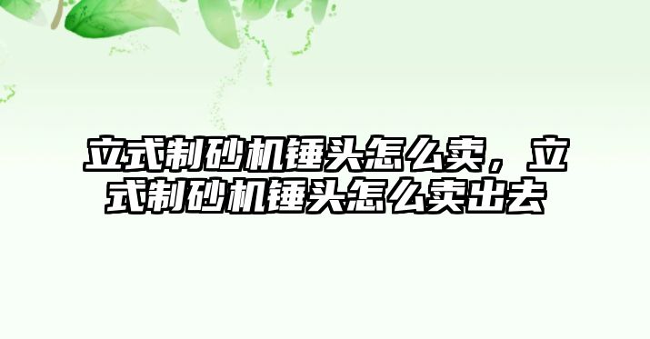 立式制砂機錘頭怎么賣，立式制砂機錘頭怎么賣出去