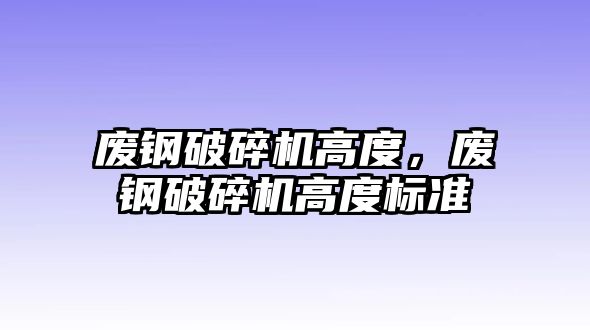 廢鋼破碎機高度，廢鋼破碎機高度標準