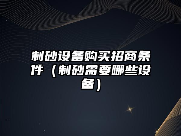 制砂設備購買招商條件（制砂需要哪些設備）