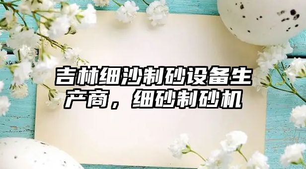 吉林細沙制砂設備生產商，細砂制砂機