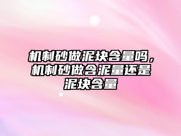 機(jī)制砂做泥塊含量嗎，機(jī)制砂做含泥量還是泥塊含量