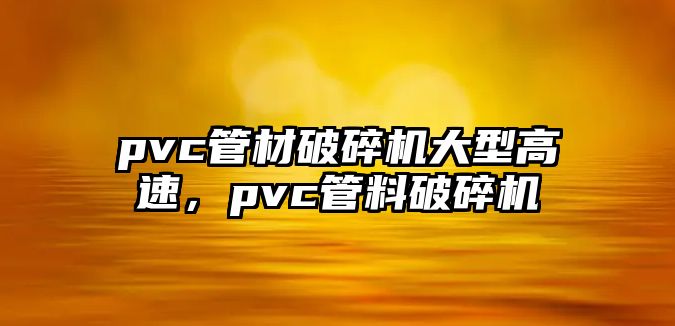 pvc管材破碎機大型高速，pvc管料破碎機