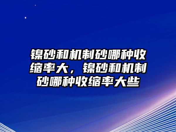 鎳砂和機(jī)制砂哪種收縮率大，鎳砂和機(jī)制砂哪種收縮率大些