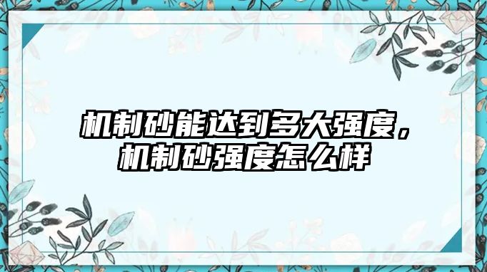 機(jī)制砂能達(dá)到多大強(qiáng)度，機(jī)制砂強(qiáng)度怎么樣