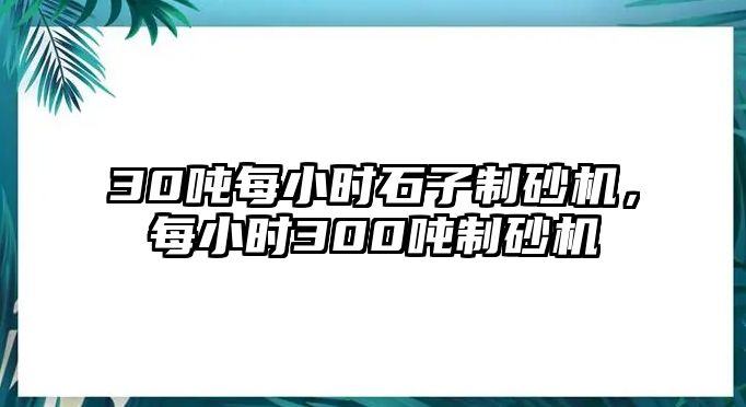 30噸每小時石子制砂機，每小時300噸制砂機