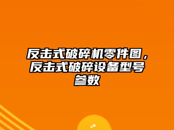 反擊式破碎機零件圖，反擊式破碎設(shè)備型號參數(shù)