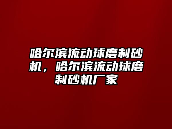 哈爾濱流動球磨制砂機，哈爾濱流動球磨制砂機廠家