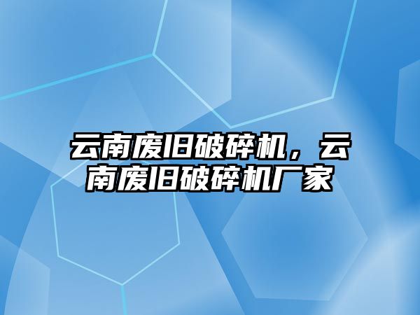 云南廢舊破碎機，云南廢舊破碎機廠家