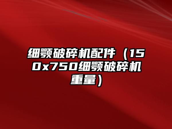 細(xì)顎破碎機配件（150x750細(xì)顎破碎機重量）