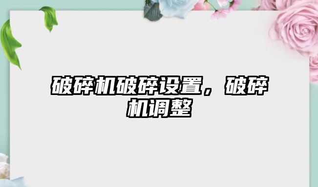 破碎機破碎設置，破碎機調整