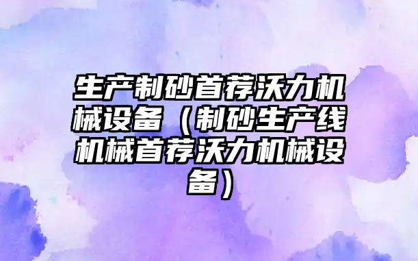 生產制砂首薦沃力機械設備（制砂生產線機械首薦沃力機械設備）