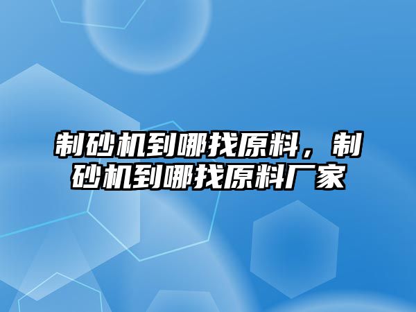 制砂機到哪找原料，制砂機到哪找原料廠家