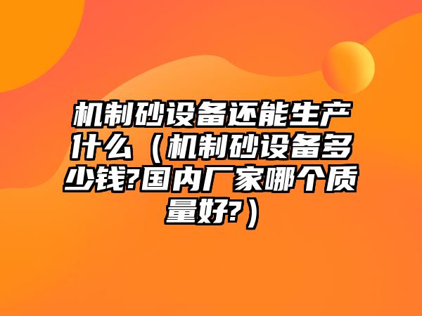 機制砂設備還能生產什么（機制砂設備多少錢?國內廠家哪個質量好?）