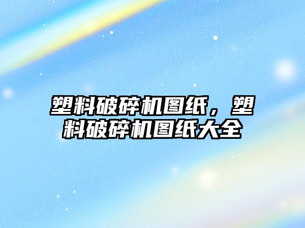 塑料破碎機圖紙，塑料破碎機圖紙大全