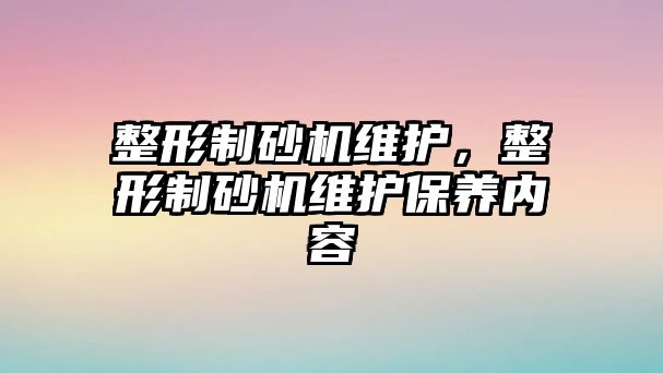 整形制砂機維護，整形制砂機維護保養內容