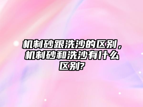 機制砂跟洗沙的區(qū)別，機制砂和洗沙有什么區(qū)別?