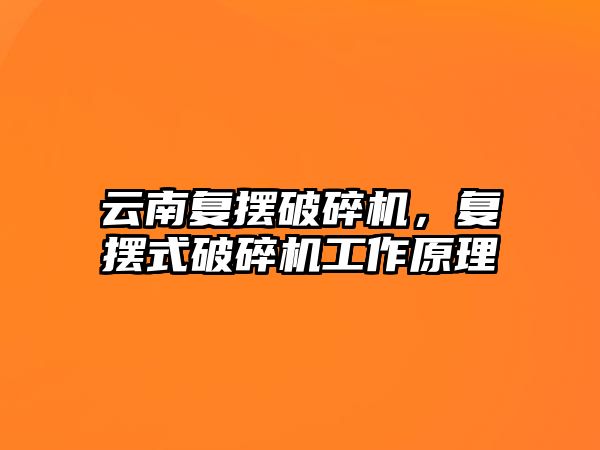 云南復擺破碎機，復擺式破碎機工作原理