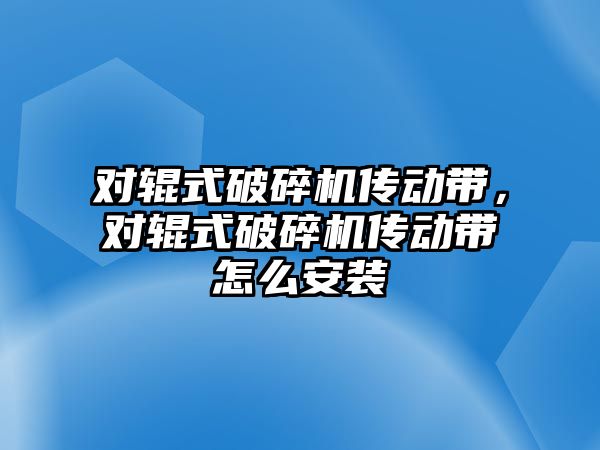 對輥式破碎機傳動帶，對輥式破碎機傳動帶怎么安裝